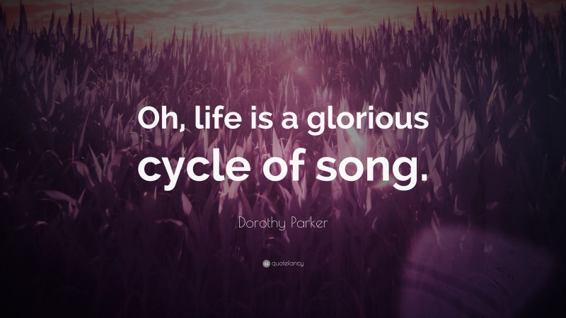 Dorothy Parker Quote: “Oh, life is a glorious cycle of song.”