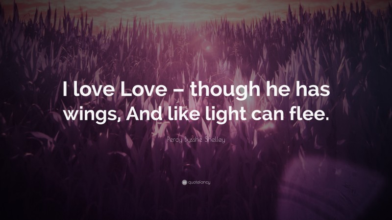 Percy Bysshe Shelley Quote: “I love Love – though he has wings, And like light can flee.”