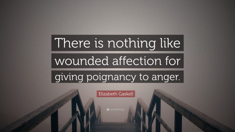 Elizabeth Gaskell Quote: “There is nothing like wounded affection for giving poignancy to anger.”