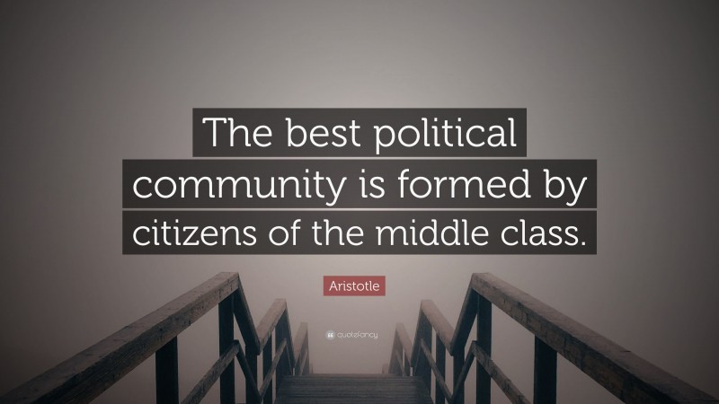 Aristotle Quote: “The best political community is formed by citizens of the middle class.”