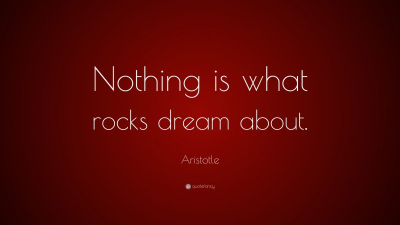 Aristotle Quote: “Nothing is what rocks dream about.”