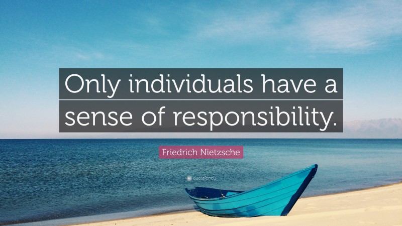 Friedrich Nietzsche Quote: “Only individuals have a sense of responsibility.”
