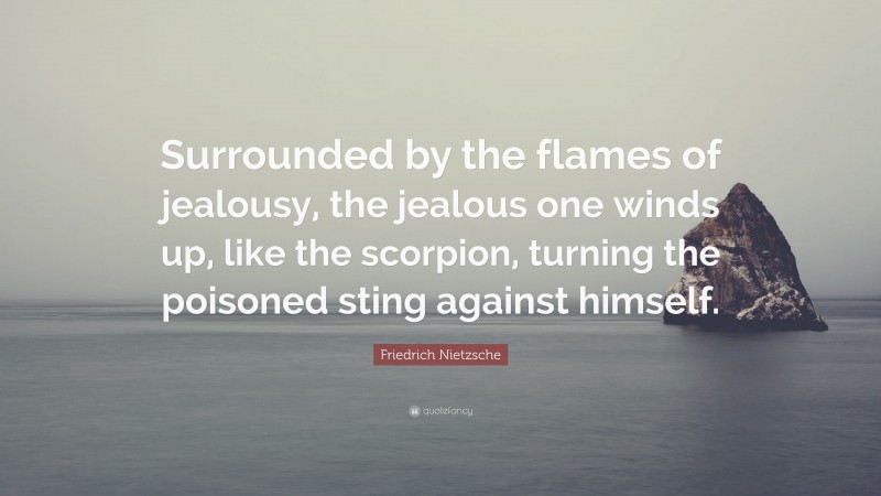 Friedrich Nietzsche Quote: “Surrounded by the flames of jealousy, the jealous one winds up, like the scorpion, turning the poisoned sting against himself.”
