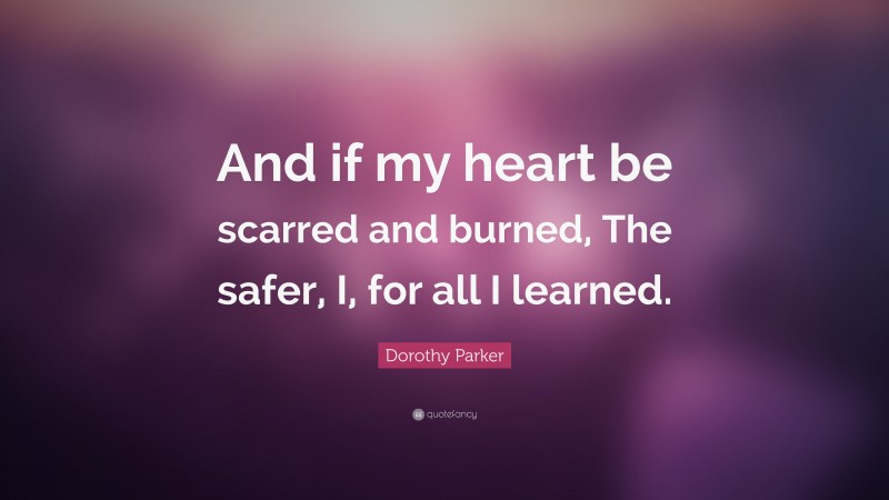 Dorothy Parker Quote: “And if my heart be scarred and burned, The safer, I, for all I learned.”