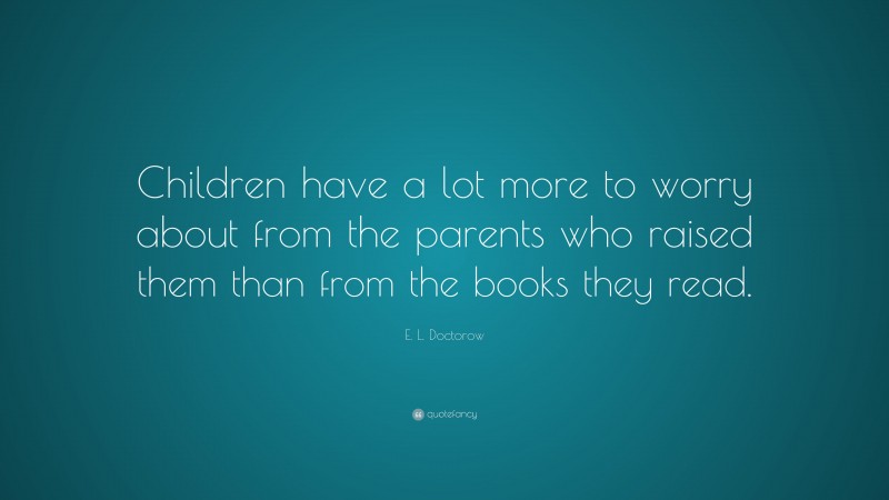 E. L. Doctorow Quote: “Children have a lot more to worry about from the parents who raised them than from the books they read.”