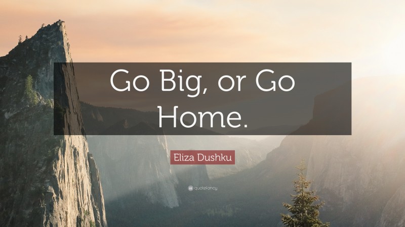 Eliza Dushku Quote: “Go Big, or Go Home.”