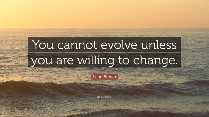 Leon Brown Quote: “You cannot evolve unless you are willing to change.”