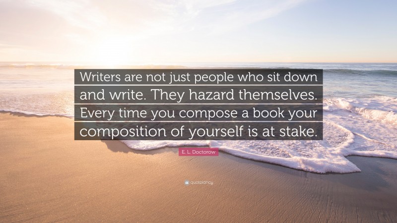 E. L. Doctorow Quote: “Writers are not just people who sit down and write. They hazard themselves. Every time you compose a book your composition of yourself is at stake.”