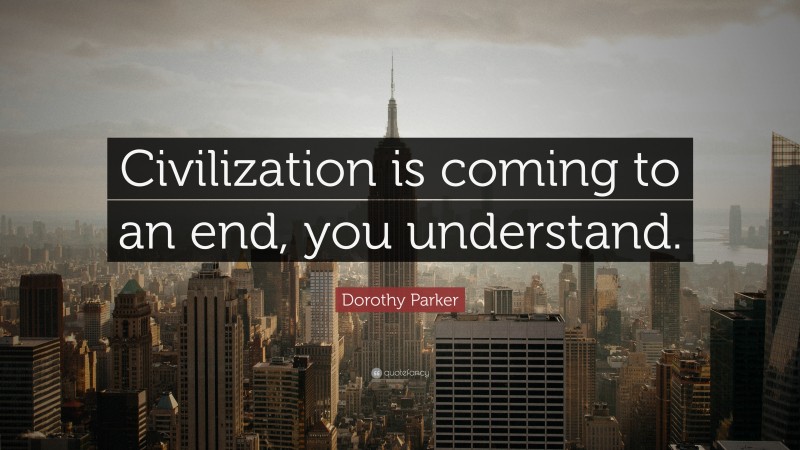 Dorothy Parker Quote: “Civilization is coming to an end, you understand.”