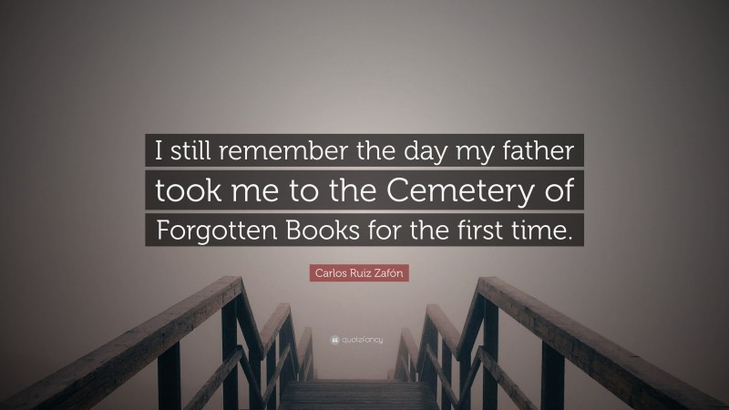 Carlos Ruiz Zafón Quote: “I still remember the day my father took me to the Cemetery of Forgotten Books for the first time.”