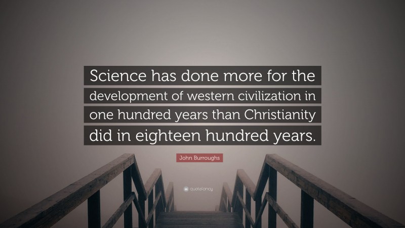 John Burroughs Quote: “Science has done more for the development of western civilization in one hundred years than Christianity did in eighteen hundred years.”
