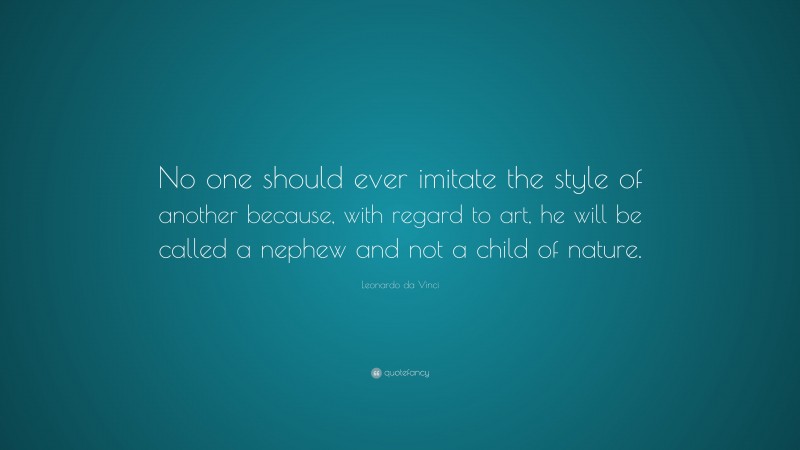 Leonardo da Vinci Quote: “No one should ever imitate the style of another because, with regard to art, he will be called a nephew and not a child of nature.”