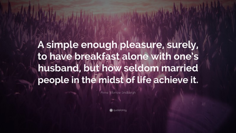 Anne Morrow Lindbergh Quote: “A simple enough pleasure, surely, to have breakfast alone with one’s husband, but how seldom married people in the midst of life achieve it.”