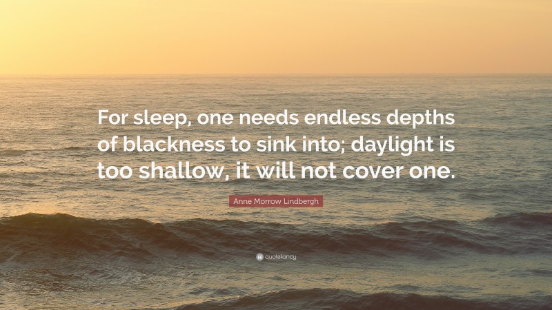 Anne Morrow Lindbergh Quote: “For sleep, one needs endless depths of blackness to sink into; daylight is too shallow, it will not cover one.”