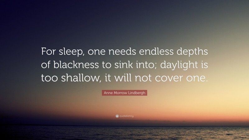 Anne Morrow Lindbergh Quote: “For sleep, one needs endless depths of blackness to sink into; daylight is too shallow, it will not cover one.”