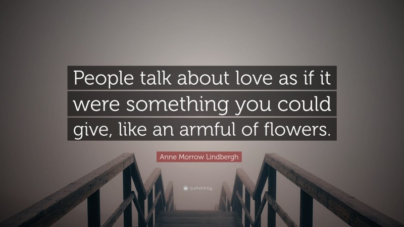 Anne Morrow Lindbergh Quote: “People talk about love as if it were something you could give, like an armful of flowers.”