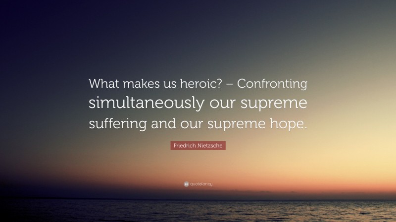Friedrich Nietzsche Quote: “What makes us heroic? – Confronting simultaneously our supreme suffering and our supreme hope.”