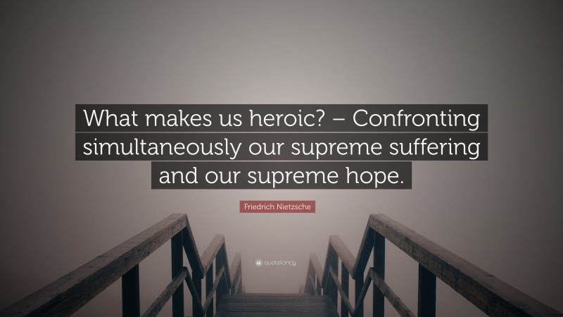 Friedrich Nietzsche Quote: “What makes us heroic? – Confronting simultaneously our supreme suffering and our supreme hope.”
