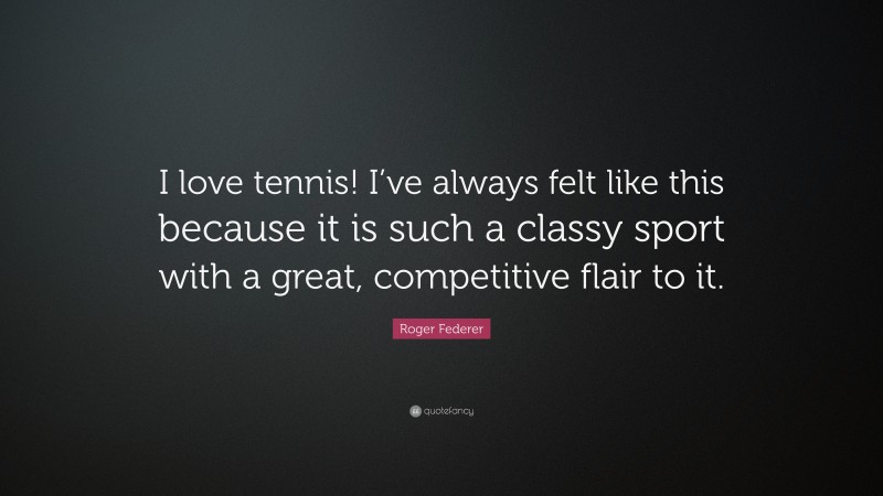 Roger Federer Quote: “I love tennis! I’ve always felt like this because it is such a classy sport with a great, competitive flair to it.”