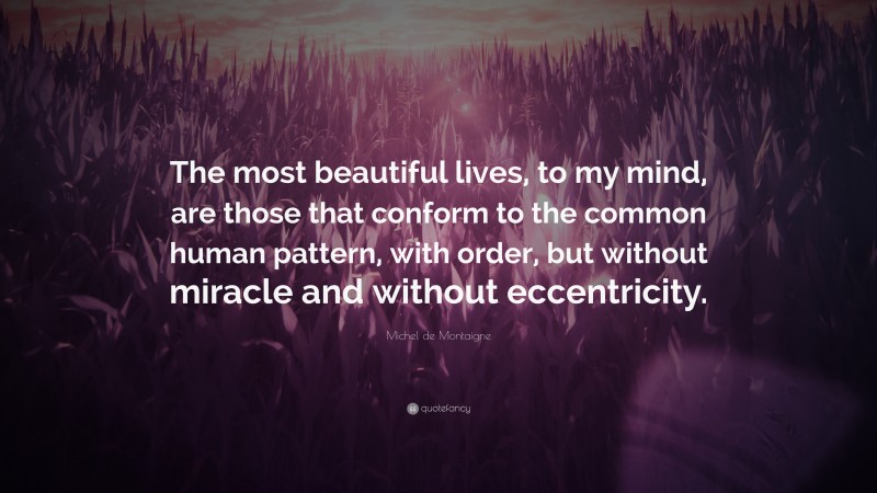 Michel de Montaigne Quote: “The most beautiful lives, to my mind, are those that conform to the common human pattern, with order, but without miracle and without eccentricity.”