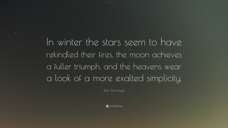 John Burroughs Quote: “In winter the stars seem to have rekindled their fires, the moon achieves a fuller triumph, and the heavens wear a look of a more exalted simplicity.”