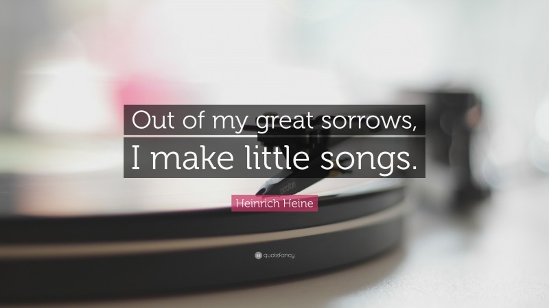 Heinrich Heine Quote: “Out of my great sorrows, I make little songs.”