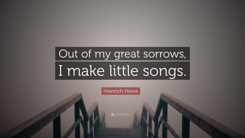 Heinrich Heine Quote: “Out of my great sorrows, I make little songs.”