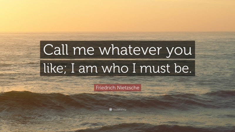 Friedrich Nietzsche Quote: “Call me whatever you like; I am who I must be.”