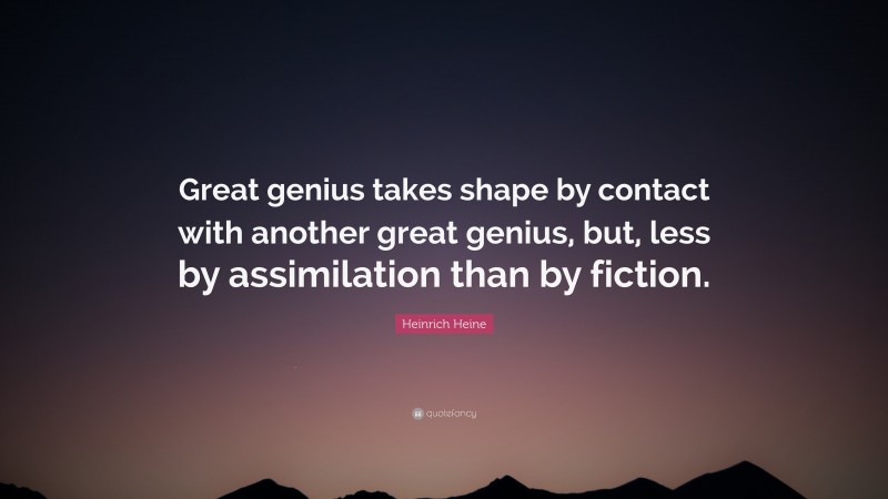 Heinrich Heine Quote: “Great genius takes shape by contact with another great genius, but, less by assimilation than by fiction.”