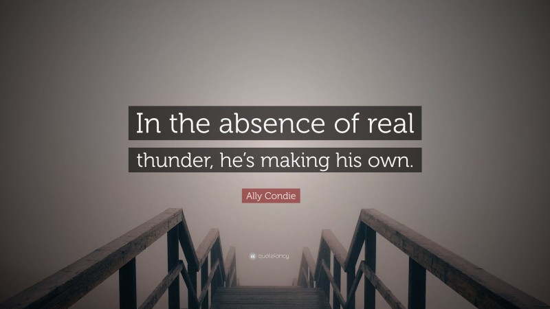 Ally Condie Quote: “In the absence of real thunder, he’s making his own.”