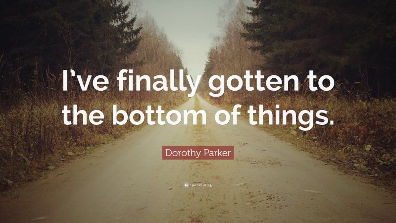 Dorothy Parker Quote: “I’ve finally gotten to the bottom of things.”