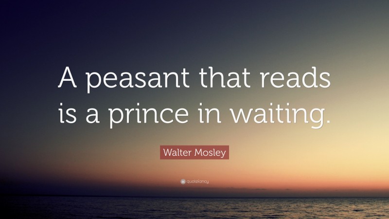Walter Mosley Quote: “A peasant that reads is a prince in waiting.”