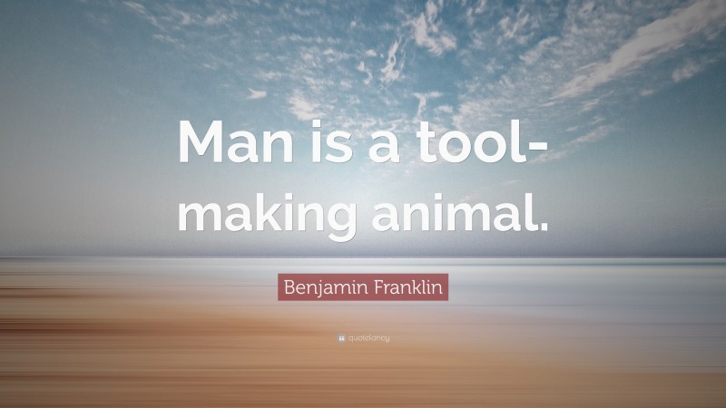 Benjamin Franklin Quote: “Man is a tool-making animal.”