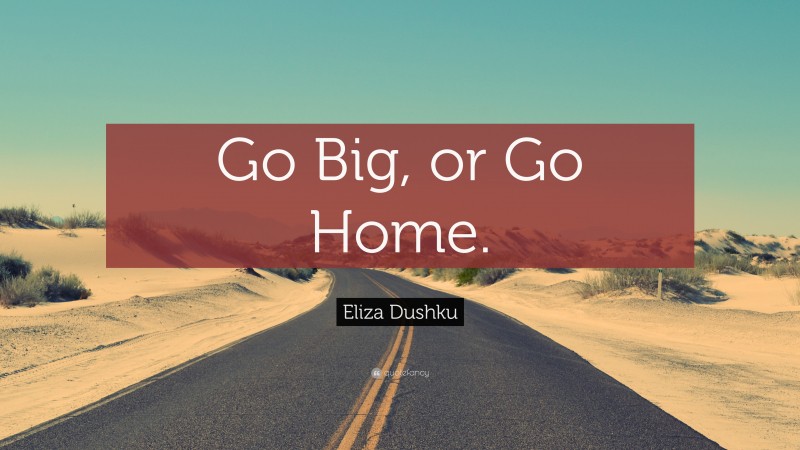 Eliza Dushku Quote: “Go Big, or Go Home.”