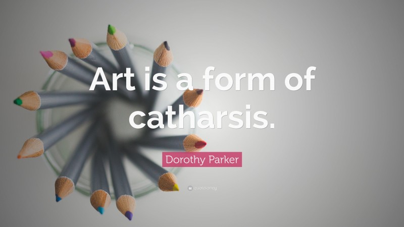 Dorothy Parker Quote: “Art is a form of catharsis.”