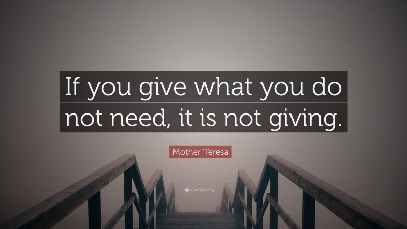 Mother Teresa Quote: “If you give what you do not need, it is not giving.”