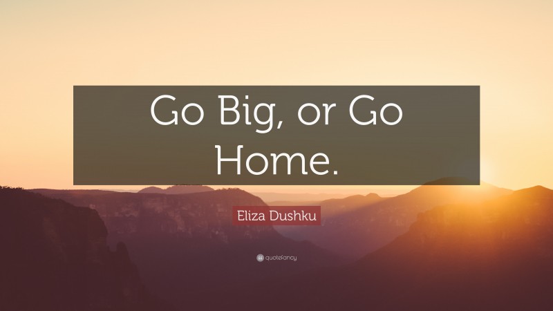 Eliza Dushku Quote: “Go Big, or Go Home.”