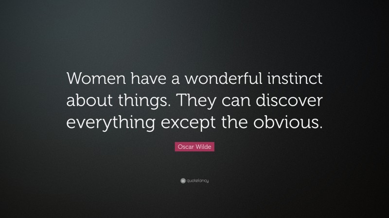 Oscar Wilde Quote: “Women have a wonderful instinct about things. They can discover everything except the obvious.”