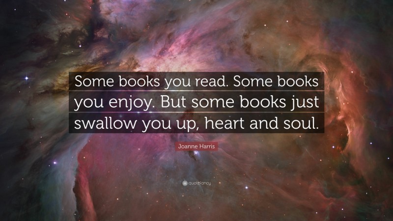 Joanne Harris Quote: “Some books you read. Some books you enjoy. But some books just swallow you up, heart and soul.”