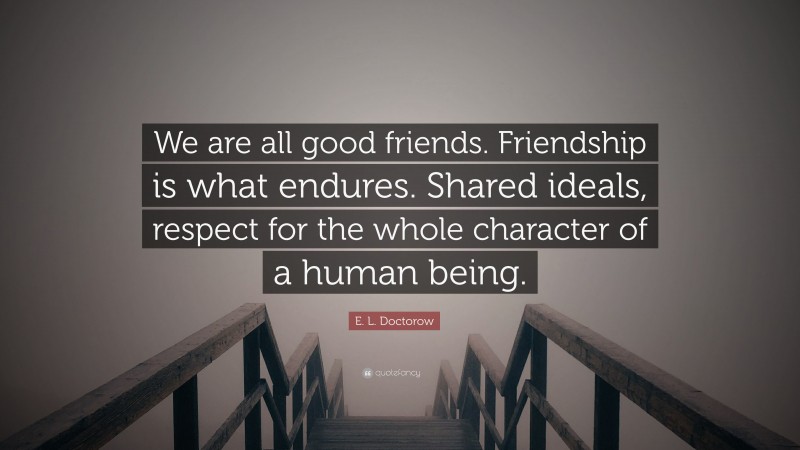 E. L. Doctorow Quote: “We are all good friends. Friendship is what endures. Shared ideals, respect for the whole character of a human being.”