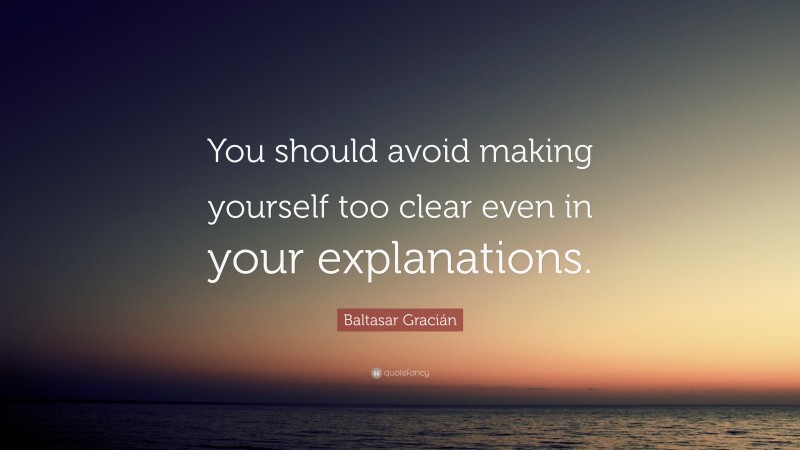 Baltasar Gracián Quote: “You should avoid making yourself too clear even in your explanations.”