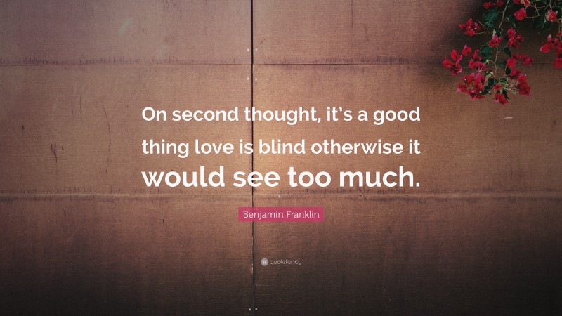 Benjamin Franklin Quote: “On second thought, it’s a good thing love is blind otherwise it would see too much.”
