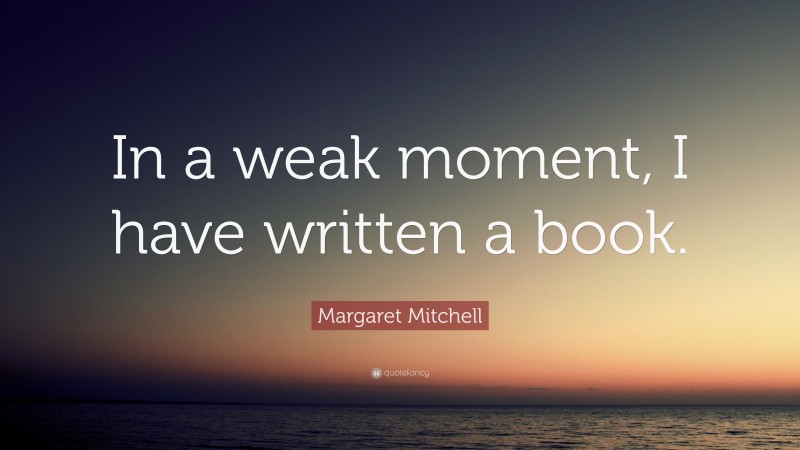 Margaret Mitchell Quote: “In a weak moment, I have written a book.”