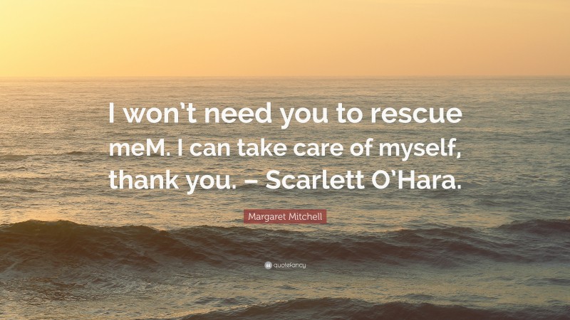 Margaret Mitchell Quote: “I won’t need you to rescue meM. I can take care of myself, thank you. – Scarlett O’Hara.”
