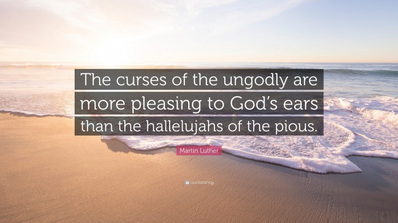 Martin Luther Quote: “The curses of the ungodly are more pleasing to God’s ears than the hallelujahs of the pious.”