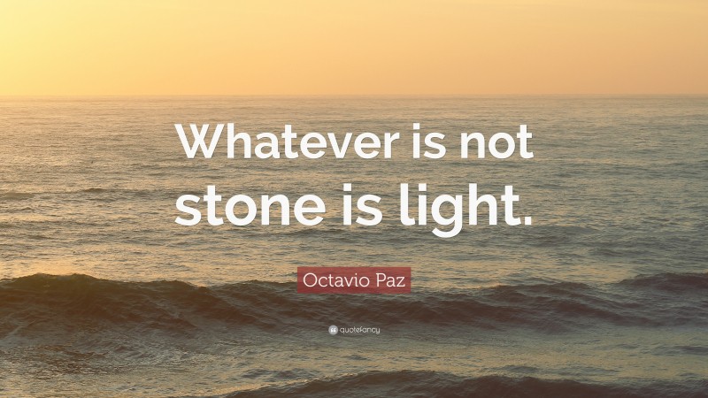 Octavio Paz Quote: “Whatever is not stone is light.”