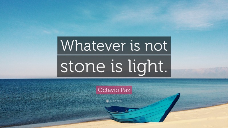 Octavio Paz Quote: “Whatever is not stone is light.”