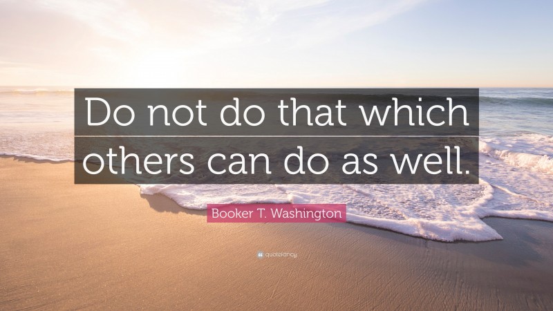 Booker T. Washington Quote: “Do not do that which others can do as well.”
