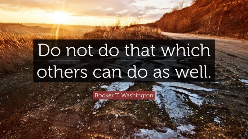 Booker T. Washington Quote: “Do not do that which others can do as well.”