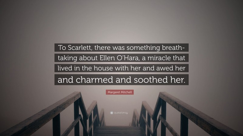 Margaret Mitchell Quote: “To Scarlett, there was something breath-taking about Ellen O’Hara, a miracle that lived in the house with her and awed her and charmed and soothed her.”